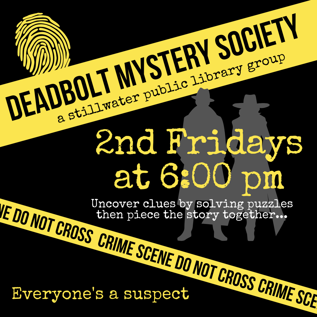 A noir-style black graphic with yellow crime-scene tape crisscrossing the design. Silhouettes of two detectives stand in the background. White and yellow text reads: “Deadbolt Mystery Society – a Stillwater Public Library group. 2nd Fridays at 6:00 pm.” Smaller text below says: “Uncover clues by solving puzzles then piece the story together… Everyone’s a suspect.”