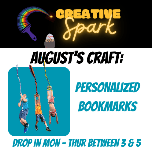 Aug Creative Spark (500 x 500 px) Graphic advertising August’s Creative Spark craft at the library. The craft is personalized bookmarks. A colorful paintbrush and rainbow design appears above the words “Creative Spark,” with a small yarn-craft figure beside it. Three children are pictured hanging from colorful cords in a blue square. Text reads: “August’s Craft: Personalized Bookmarks” and “Drop in Mon–Thur between 3 & 5.