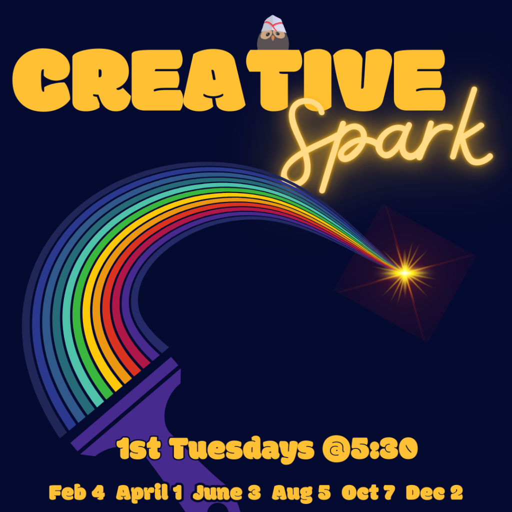 Creative Spark: 1st Tuesdays @ 5:30 pm
February 4th
April 1st
June 3rd
August 5th
October 7th
December 2nd